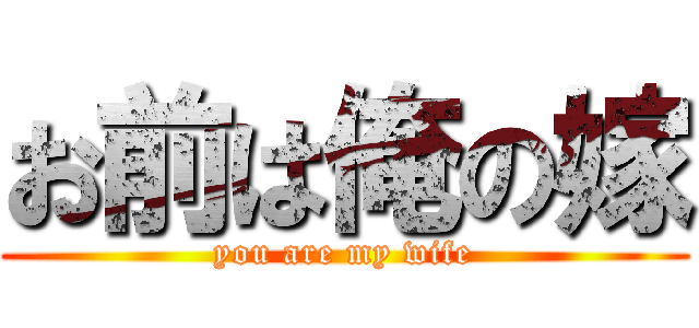 お前は俺の嫁 (you are my wife)