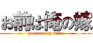 お前は俺の嫁 (you are my wife)