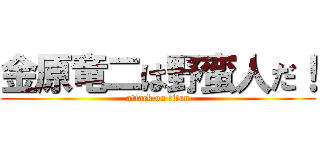 金原竜二は野蛮人だ！ (attack on titan)