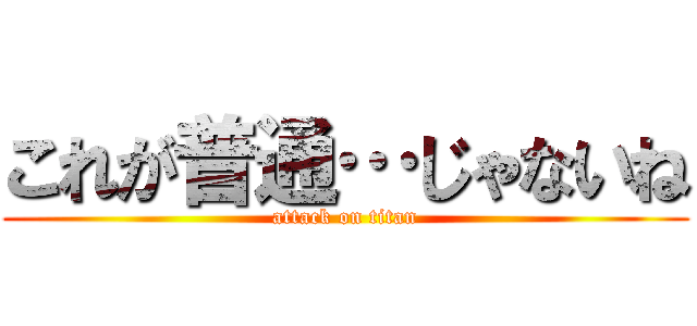 これが普通…じゃないね (attack on titan)