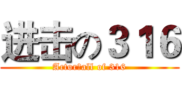 进击の３１６ (Actor：all of 316)