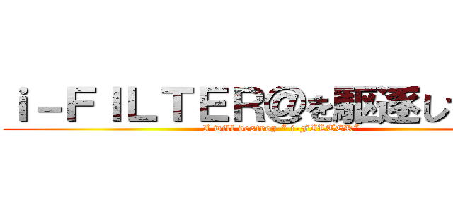 ｉ－ＦＩＬＴＥＲ＠を駆逐してやる！ (I will destroy “ i-FILTER”)