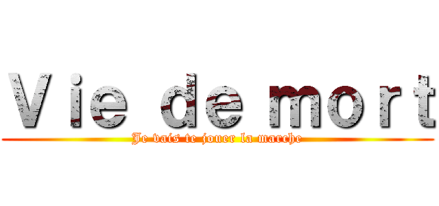 Ｖｉｅ ｄｅ ｍｏｒｔ (Je vais te jouer la marche)