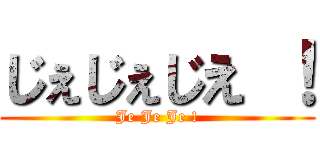 じぇじぇじえ ！ (Je Je Je !)