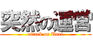 突然の運営 (attack on Unei)