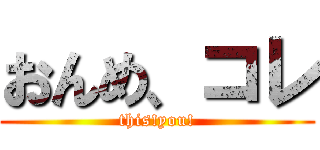 おんめ、コレ (this!you!)