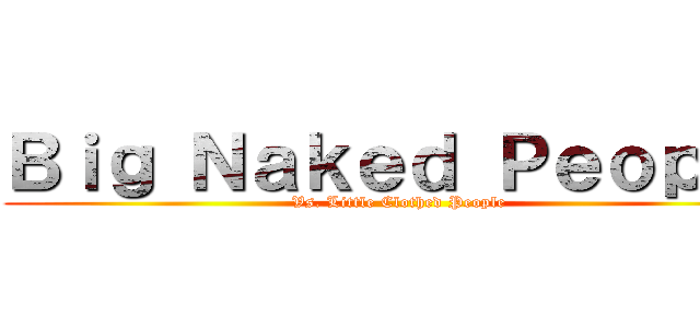 Ｂｉｇ Ｎａｋｅｄ Ｐｅｏｐｌｅ (Vs. Little Clothed People)