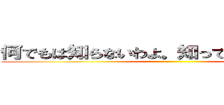 何でもは知らないわよ。知っていることだけ。  ()