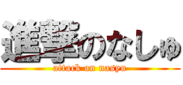 進撃のなしゅ (attack on nasyu)