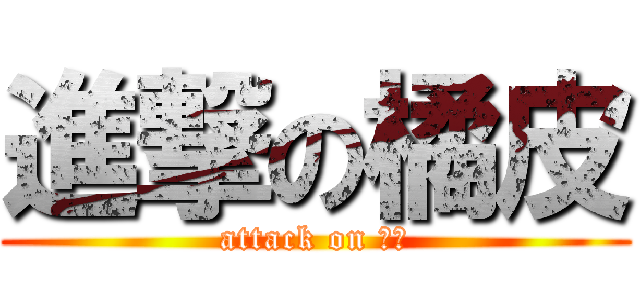 進撃の橘皮 (attack on 橘皮)