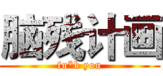 脑残计画 (fu*k you)