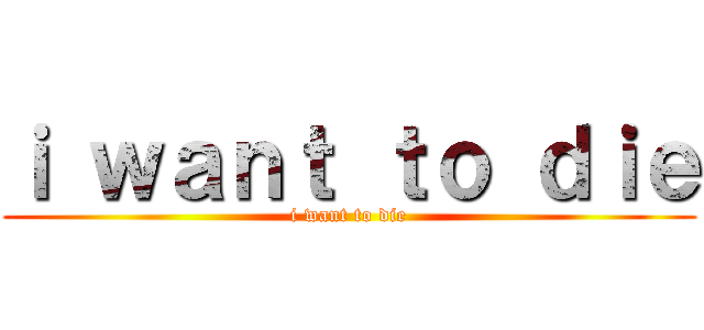 ｉ ｗａｎｔ ｔｏ ｄｉｅ (i want to die)