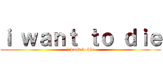 ｉ ｗａｎｔ ｔｏ ｄｉｅ (i want to die)