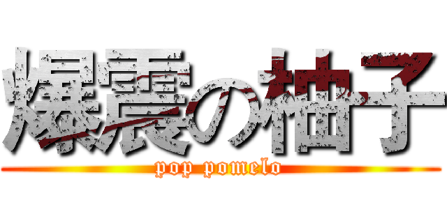 爆震の柚子 (pop pomelo)