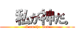   私が神だ。 (I am the God)