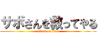 サボさんを救ってやる (attack on titan)