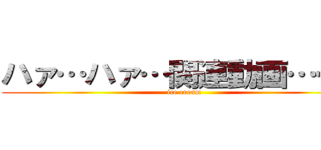 ハァ…ハァ…関連動画……？ (ice cream)