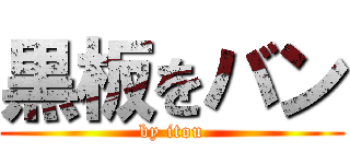 黒板をバン (by itou)