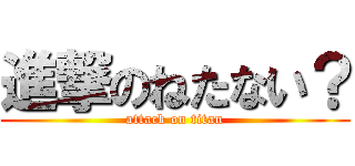 進撃のねたない？ (attack on titan)