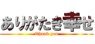 ありがたき幸せ (Thank you)