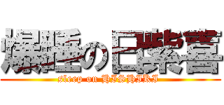 爆睡の日紫喜 (sleep on HISHIKI )