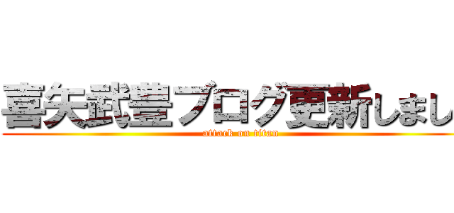 喜矢武豊ブログ更新しました (attack on titan)