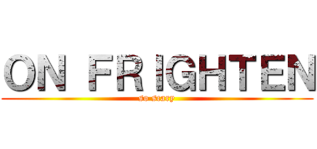 ＯＮ ＦＲＩＧＨＴＥＮ (so scary)