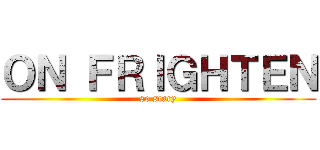 ＯＮ ＦＲＩＧＨＴＥＮ (so scary)