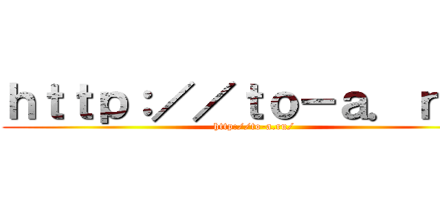 ｈｔｔｐ：／／ｔｏ－ａ．ｒｕ／ (http://to-a.ru/)