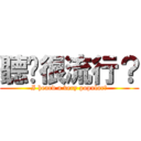 聽說很流行？ (I heard a very popular?)