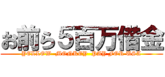 お前ら５百万借金 (YELLOW  MONKEY  PAY FOR USA)