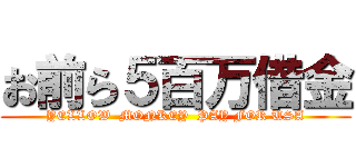 お前ら５百万借金 (YELLOW  MONKEY  PAY FOR USA)