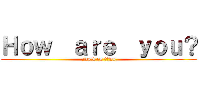 Ｈｏｗ  ａｒｅ  ｙｏｕ？ (attack on titan)