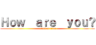 Ｈｏｗ  ａｒｅ  ｙｏｕ？ (attack on titan)