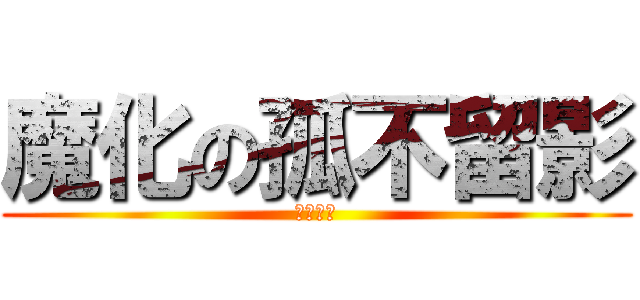 魔化の孤不留影 (格殺勿論)