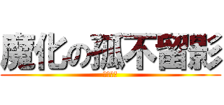 魔化の孤不留影 (格殺勿論)