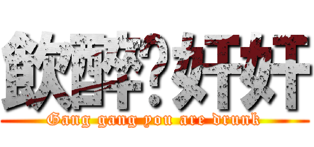 飲醉啦奸奸 (Gang gang you are drunk)