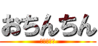 おちんちん (ｵﾁﾝﾁﾝ)