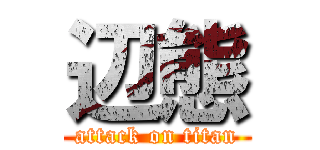 辺態 (attack on titan)