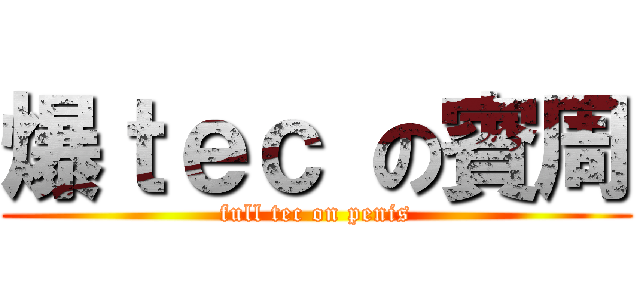 爆ｔｅｃ の賓周 (full tec on penis)