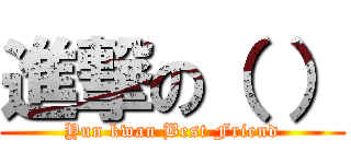 進撃の（ ） (Yun kwan Best Friend)