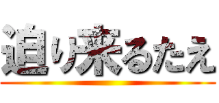 迫り来るたえ ()