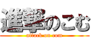 進撃のこむ (attack on com)