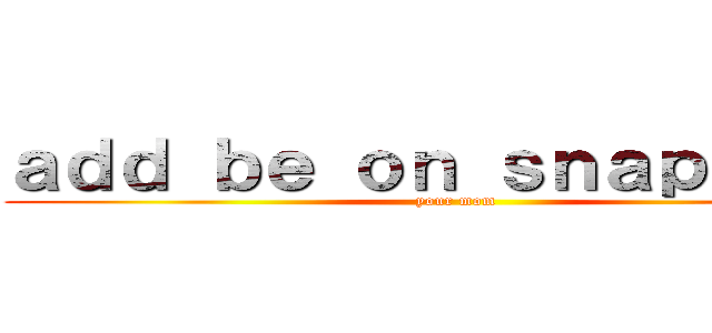 ａｄｄ ｂｅ ｏｎ ｓｎａｐｃｈａｔ (your mom)