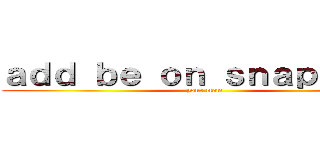 ａｄｄ ｂｅ ｏｎ ｓｎａｐｃｈａｔ (your mom)