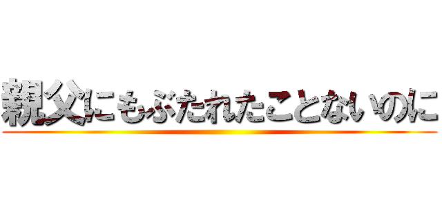 親父にもぶたれたことないのに ()