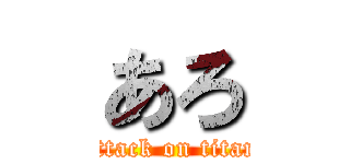 あろ (attack on titan)