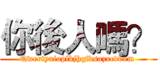 你後人嗎？ (Qwertyuioplkjhgfdsazxcvbnm )