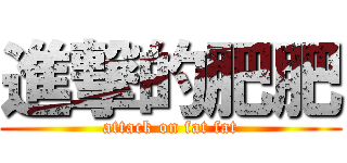 進撃的肥肥 (attack on fat fat)