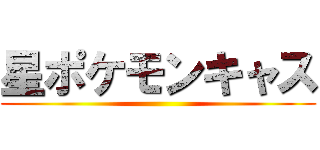 星ポケモンキャス ()